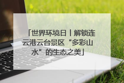 世界环境日丨解锁连云港云台景区“多彩山水”的生态之美