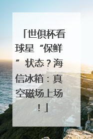 世俱杯看球星“保鲜”状态？海信冰箱：真空磁场上场！