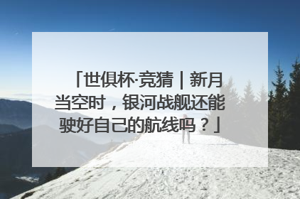世俱杯·竞猜｜新月当空时，银河战舰还能驶好自己的航线吗？