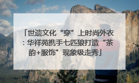 世遗文化“穿”上时尚外衣：华祥苑携手七匹狼打造“茶韵+服饰”现象级走秀