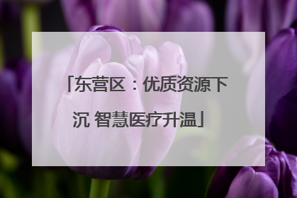 东营区：优质资源下沉 智慧医疗升温