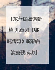 东营援疆谱新篇 儿童剧《哪吒传奇》疏勒首演喜获成功