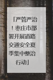 严管严治！枣庄市部署开展道路交通安全夏季集中整治行动