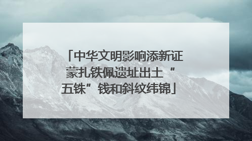 中华文明影响添新证 蒙扎铁佩遗址出土“五铢”钱和斜纹纬锦