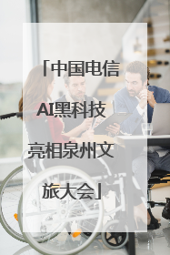 中国电信AI黑科技亮相泉州文旅大会