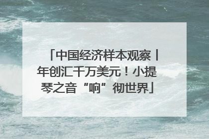 中国经济样本观察丨年创汇千万美元！小提琴之音“响”彻世界