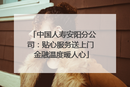 中国人寿安阳分公司：贴心服务送上门 金融温度暖人心