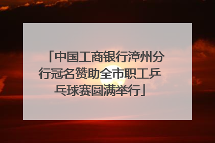 中国工商银行漳州分行冠名赞助全市职工乒乓球赛圆满举行