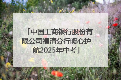 中国工商银行股份有限公司福清分行暖心护航2025年中考