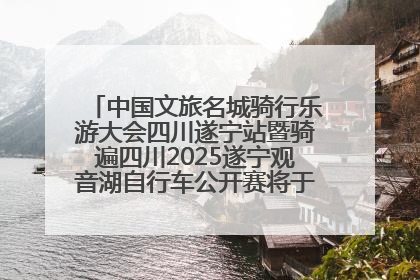 中国文旅名城骑行乐游大会四川遂宁站暨骑遍四川2025遂宁观音湖自行车公开赛将于6月22日开赛