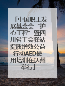 中国职工发展基金会“护心工程”暨四川省工会驿站提质增效公益行动AED使用培训在达州举行