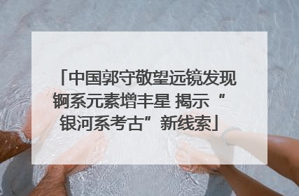 中国郭守敬望远镜发现锕系元素增丰星 揭示“银河系考古”新线索