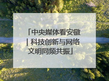 中央媒体看安徽｜科技创新与网络文明同频共振