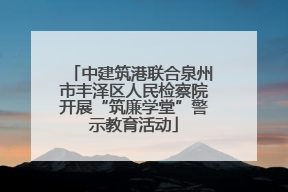 中建筑港联合泉州市丰泽区人民检察院开展“筑廉学堂”警示教育活动