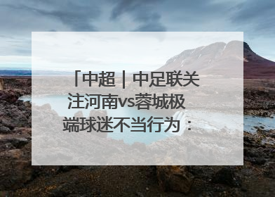 中超｜中足联关注河南vs蓉城极端球迷不当行为：强烈谴责！