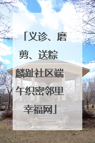 义诊、磨剪、送粽 麟趾社区端午织密邻里幸福网