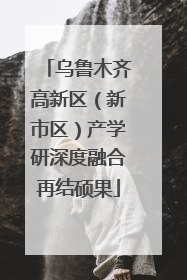 乌鲁木齐高新区（新市区）产学研深度融合再结硕果