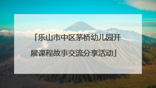 乐山市中区茅桥幼儿园开展课程故事交流分享活动