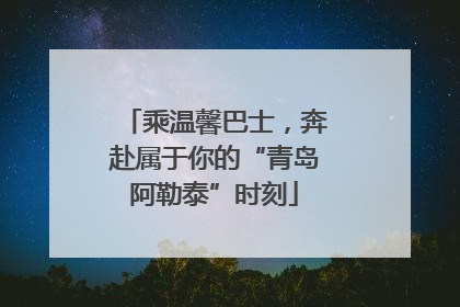 乘温馨巴士，奔赴属于你的“青岛阿勒泰”时刻