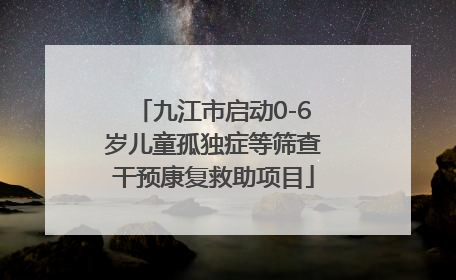 九江市启动0-6岁儿童孤独症等筛查干预康复救助项目