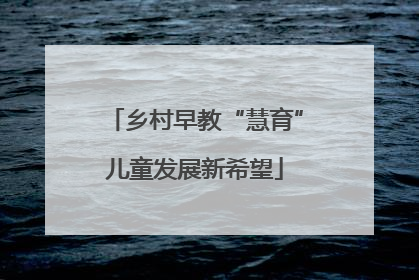 乡村早教“慧育”儿童发展新希望