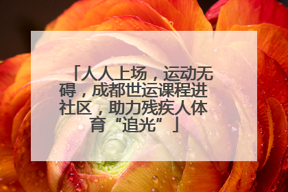 人人上场，运动无碍，成都世运课程进社区，助力残疾人体育“追光”