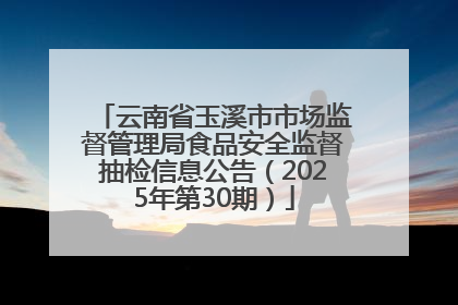云南省玉溪市市场监督管理局食品安全监督抽检信息公告（2025年第30期）