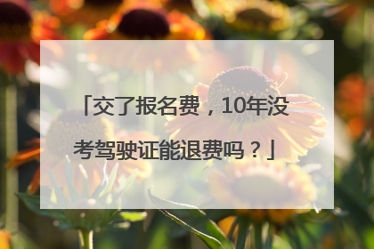 交了报名费，10年没考驾驶证能退费吗？