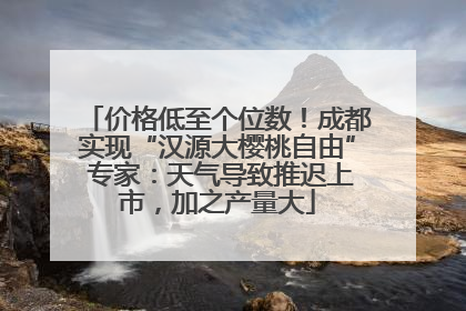 价格低至个位数！成都实现“汉源大樱桃自由” 专家：天气导致推迟上市，加之产量大