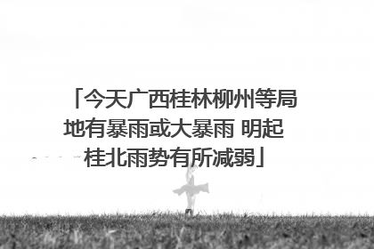 今天广西桂林柳州等局地有暴雨或大暴雨 明起桂北雨势有所减弱