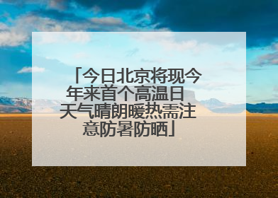 今日北京将现今年来首个高温日 天气晴朗暖热需注意防暑防晒