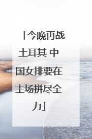 今晚再战土耳其 中国女排要在主场拼尽全力