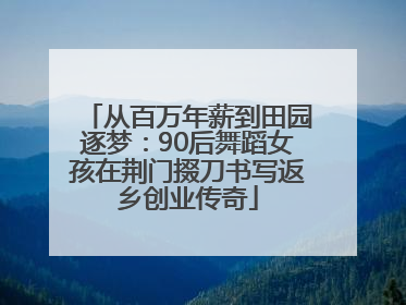 从百万年薪到田园逐梦：90后舞蹈女孩在荆门掇刀书写返乡创业传奇