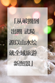 从破圈到出圈 武陵源以山水绘就全域旅游新图景