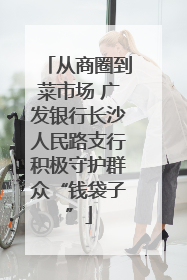 从商圈到菜市场 广发银行长沙人民路支行积极守护群众“钱袋子”