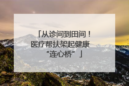 从诊间到田间！医疗帮扶架起健康“连心桥”
