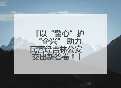 以“警心”护“企兴” 助力民营经吉林公安交出新答卷！