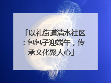 以礼街道清水社区：包包子迎端午，传承文化聚人心