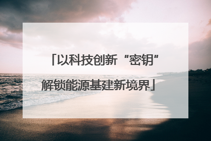 以科技创新“密钥”解锁能源基建新境界