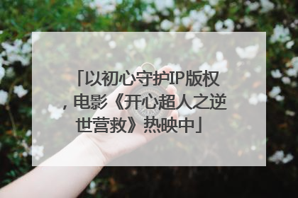 以初心守护IP版权，电影《开心超人之逆世营救》热映中