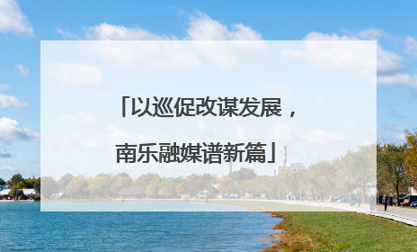 以巡促改谋发展，南乐融媒谱新篇