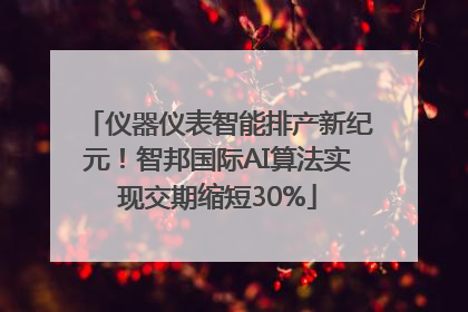 仪器仪表智能排产新纪元！智邦国际AI算法实现交期缩短30%