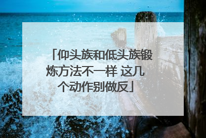 仰头族和低头族锻炼方法不一样 这几个动作别做反