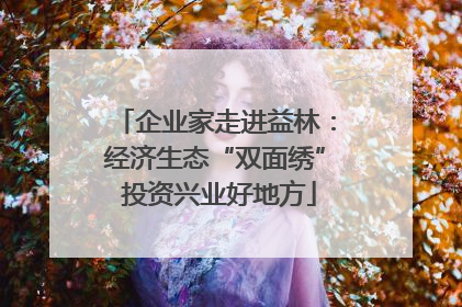 企业家走进益林：经济生态“双面绣” 投资兴业好地方