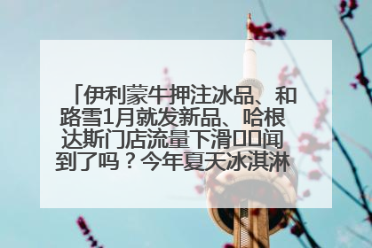 伊利蒙牛押注冰品、和路雪1月就发新品、哈根达斯门店流量下滑⋯⋯闻到了吗？今年夏天冰淇淋市场的火药味
