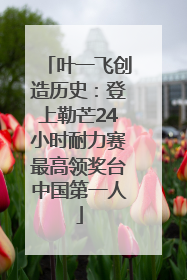 叶一飞创造历史：登上勒芒24小时耐力赛最高领奖台中国第一人
