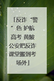 反诈“警”色 护航高考 黄陂公安把反诈课堂搬到考场外
