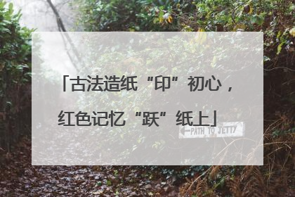 古法造纸“印”初心，红色记忆“跃”纸上