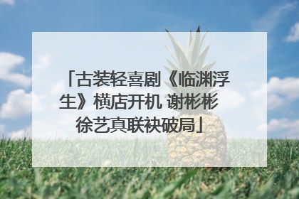 古装轻喜剧《临渊浮生》横店开机 谢彬彬徐艺真联袂破局
