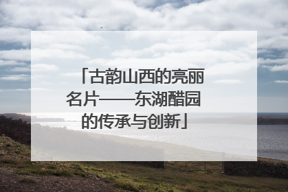 古韵山西的亮丽名片——东湖醋园的传承与创新